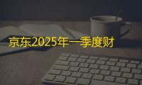 京东2025年一季度财报亮点多，技术创新成果加速落地